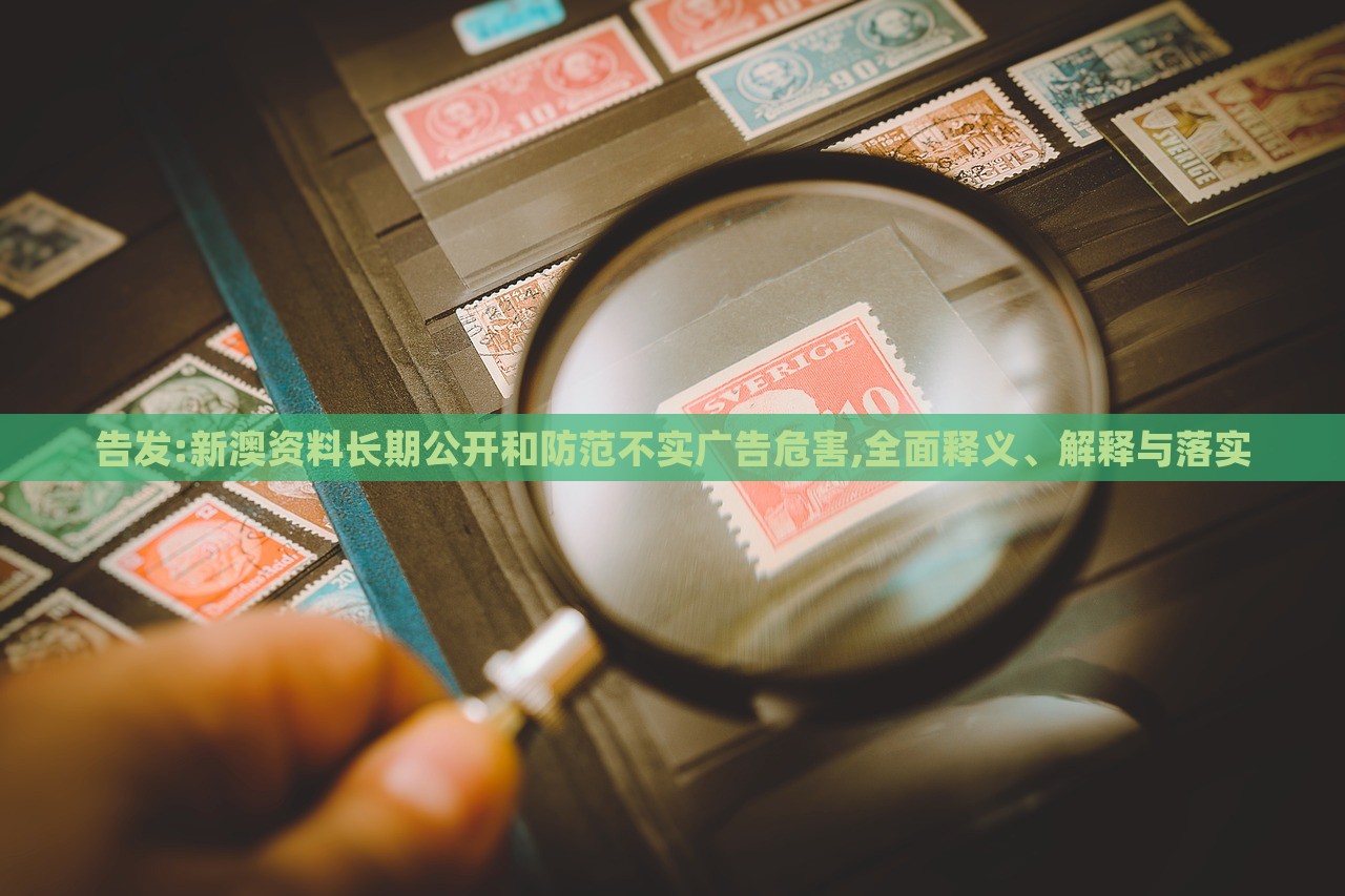 告發(fā):新澳資料長期公開和防范不實廣告危害,全面釋義、解釋與落實