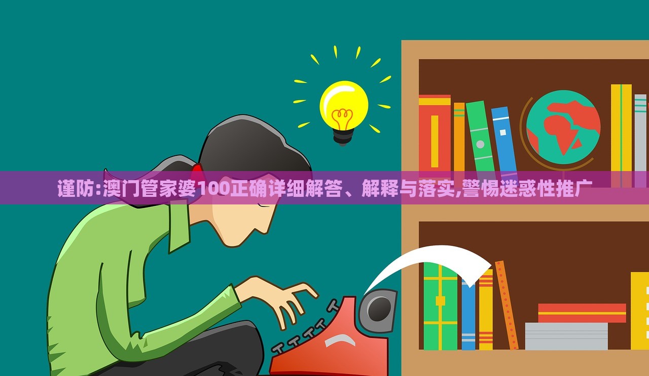 謹(jǐn)防:澳門(mén)管家婆100正確詳細(xì)解答、解釋與落實(shí),警惕迷惑性推廣