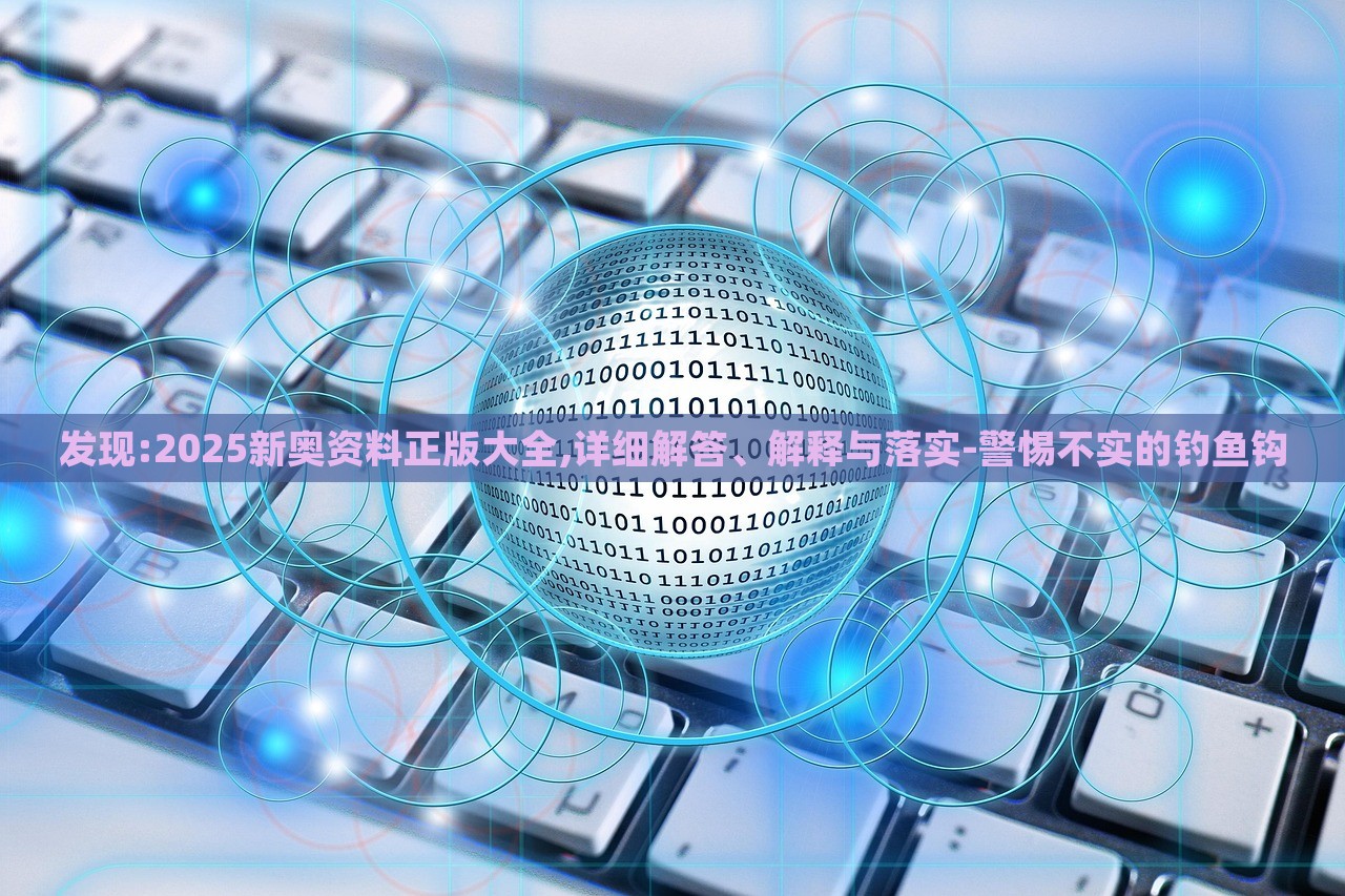 發(fā)現(xiàn):2025新奧資料正版大全,詳細(xì)解答、解釋與落實(shí)-警惕不實(shí)的釣魚鉤