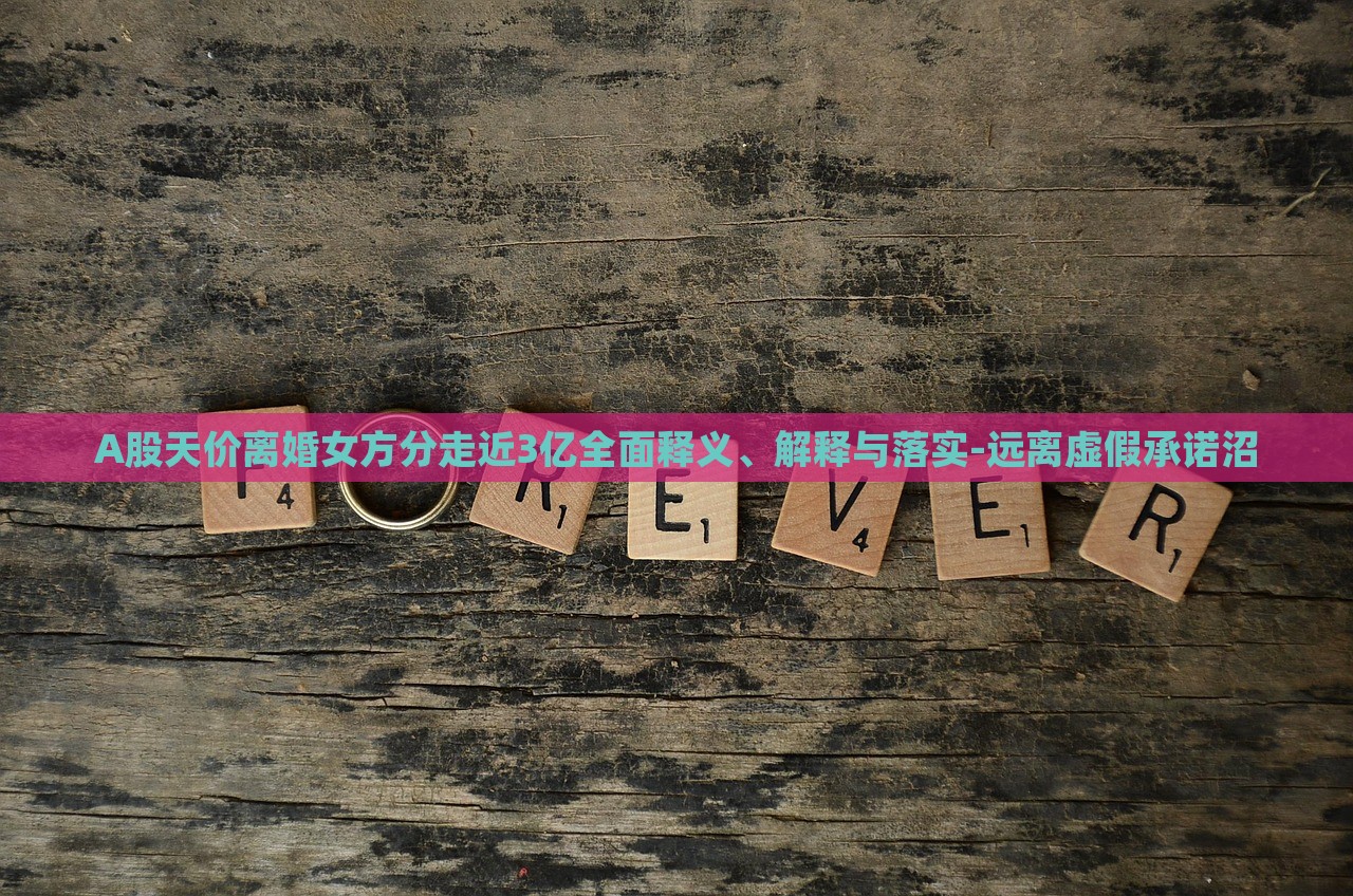 A股天價(jià)離婚女方分走近3億全面釋義、解釋與落實(shí)-遠(yuǎn)離虛假承諾沼