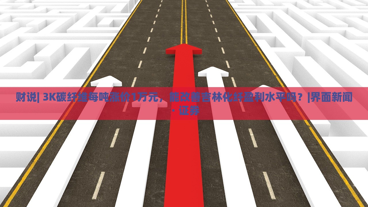 財(cái)說(shuō)| 3K碳纖維每噸漲價(jià)1萬(wàn)元,能改善吉林化纖盈利水平嗎?|界面新聞 · 證券 財(cái)說(shuō)| 3K碳纖維每噸漲價(jià)1萬(wàn)元,能改善吉林化纖盈利水平嗎?|界面新聞 · 證券