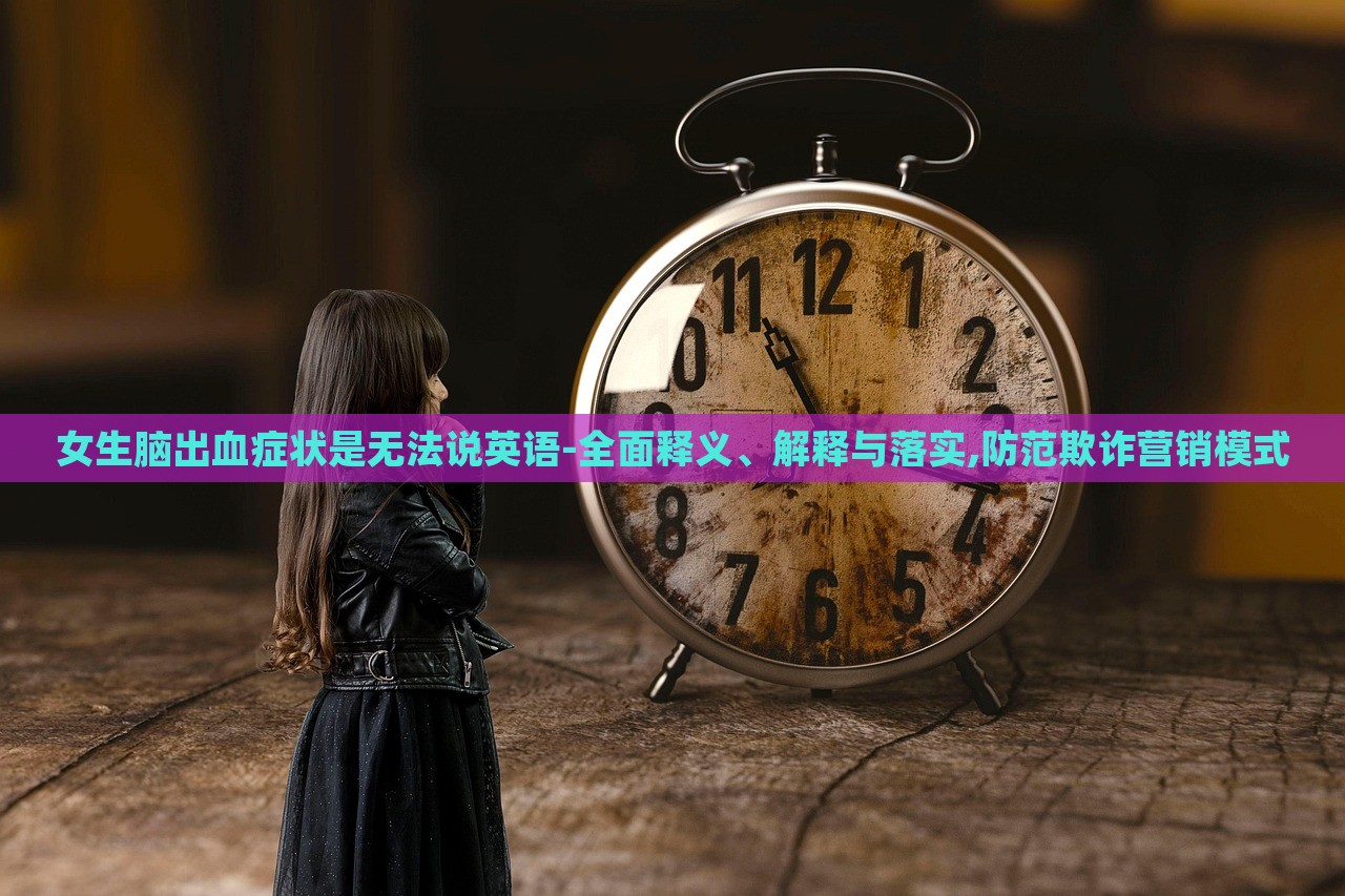 女生腦出血癥狀是無法說英語-全面釋義、解釋與落實(shí),防范欺詐營銷模式 女生腦出血癥狀是無法說英語-全面釋義、解釋與落實(shí),防范欺詐營銷模式