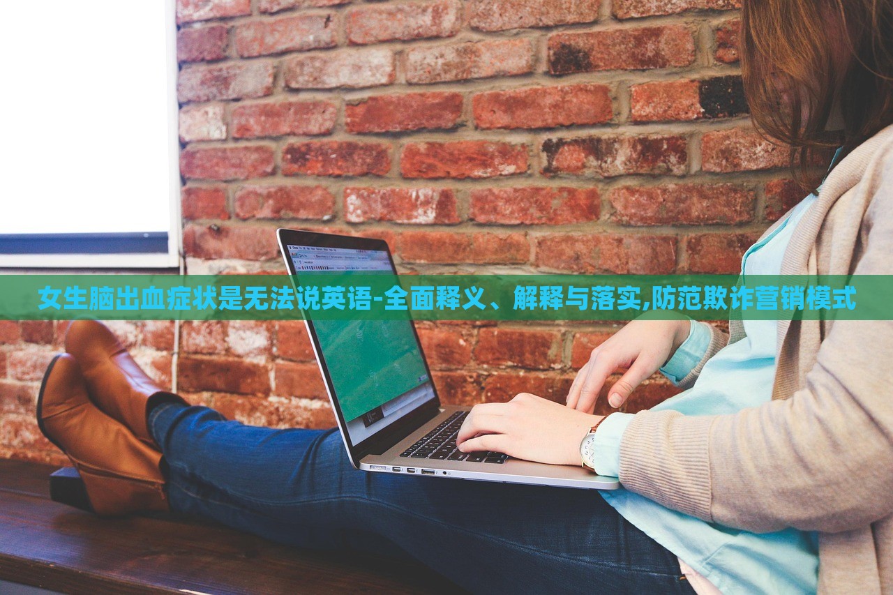 女生腦出血癥狀是無法說英語-全面釋義、解釋與落實(shí),防范欺詐營銷模式 女生腦出血癥狀是無法說英語-全面釋義、解釋與落實(shí),防范欺詐營銷模式