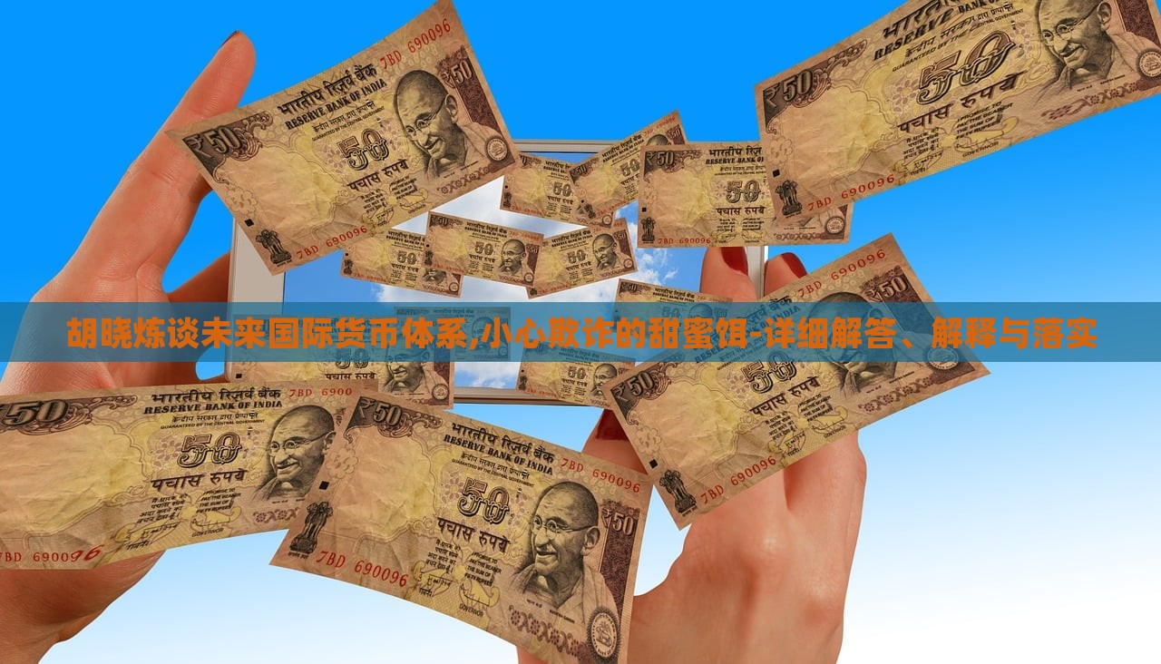 胡曉煉談未來(lái)國(guó)際貨幣體系,小心欺詐的甜蜜餌-詳細(xì)解答、解釋與落實(shí)