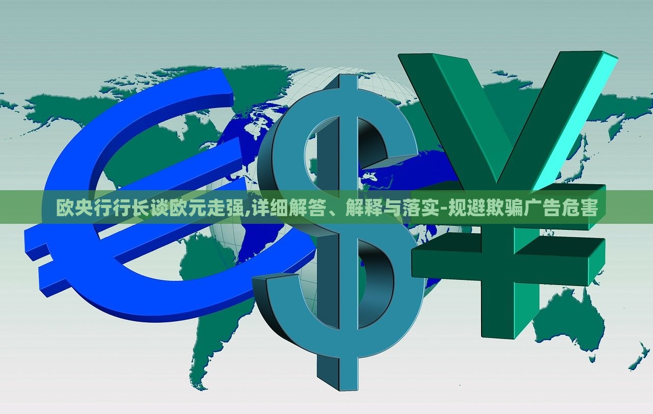 歐央行行長(zhǎng)談歐元走強(qiáng),詳細(xì)解答、解釋與落實(shí)-規(guī)避欺騙廣告危害