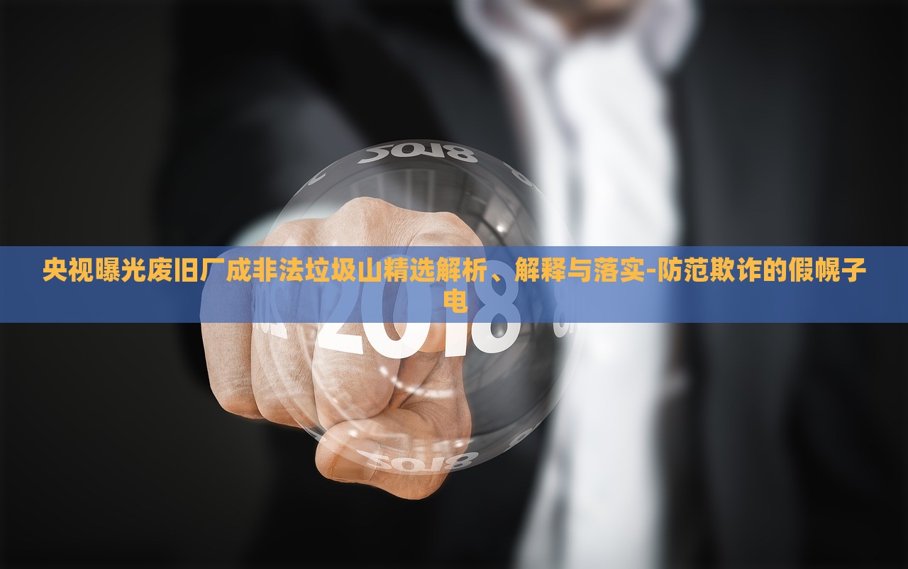 央視曝光廢舊廠成非法垃圾山精選解析、解釋與落實-防范欺詐的假幌子電 央視曝光廢舊廠成非法垃圾山精選解析、解釋與落實-防范欺詐的假幌子電