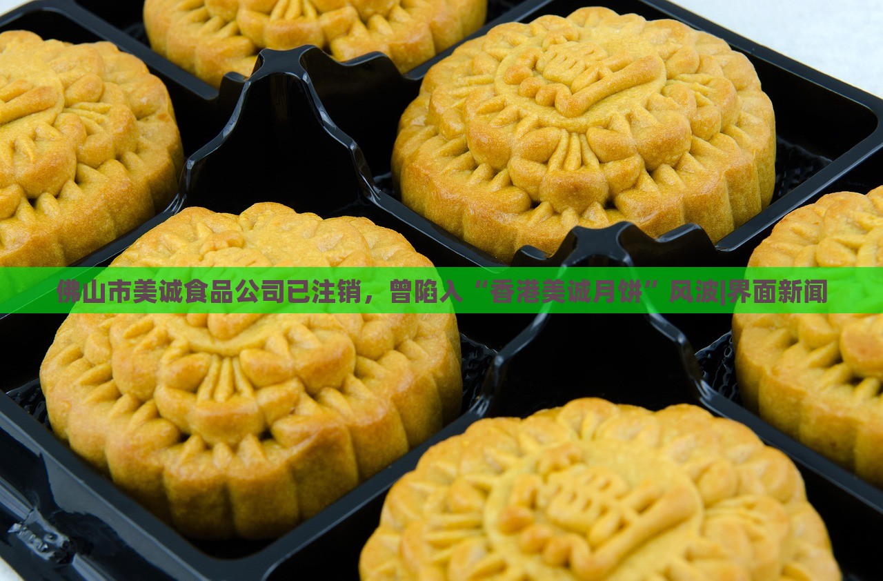 佛山市美誠食品公司已注銷，曾陷入“香港美誠月餅”風(fēng)波|界面新聞