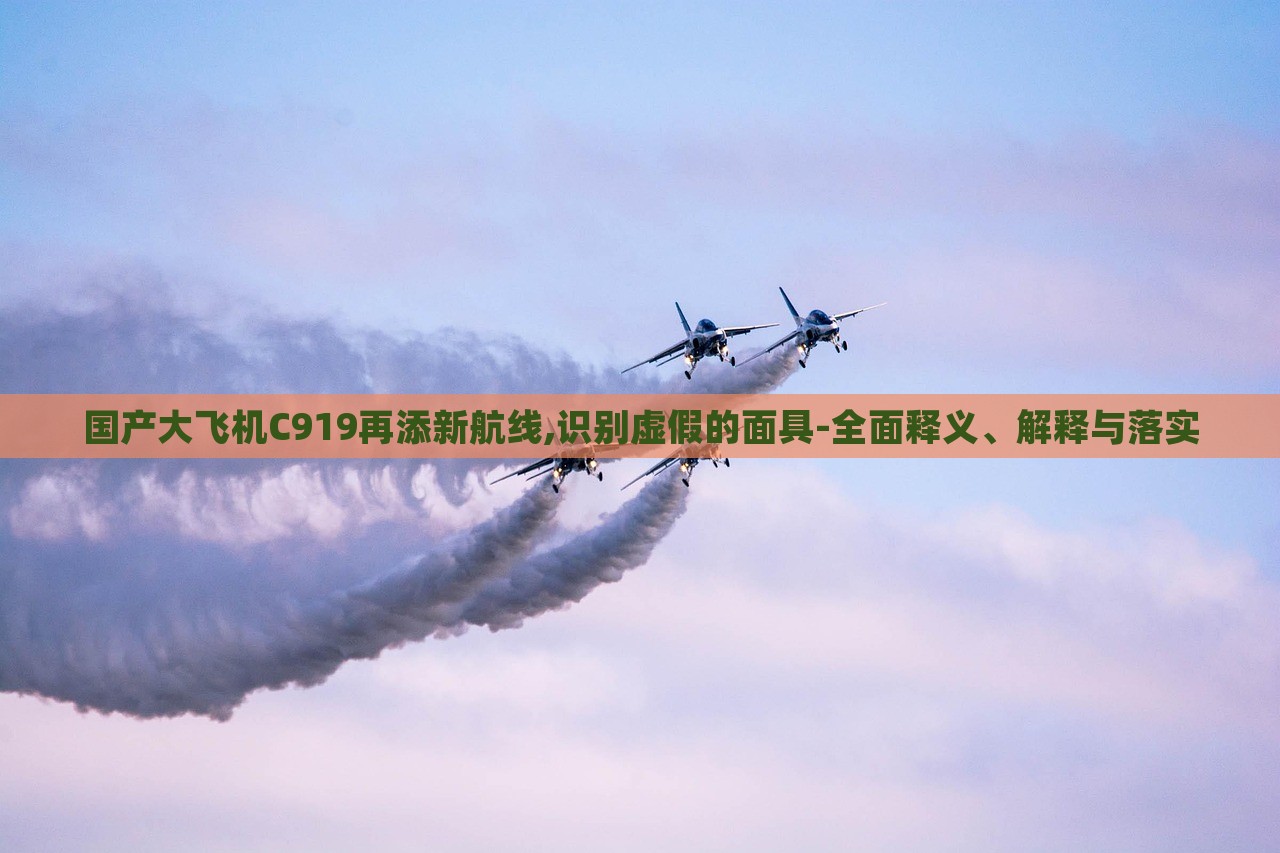 國產(chǎn)大飛機(jī)C919再添新航線,識(shí)別虛假的面具-全面釋義、解釋與落實(shí)