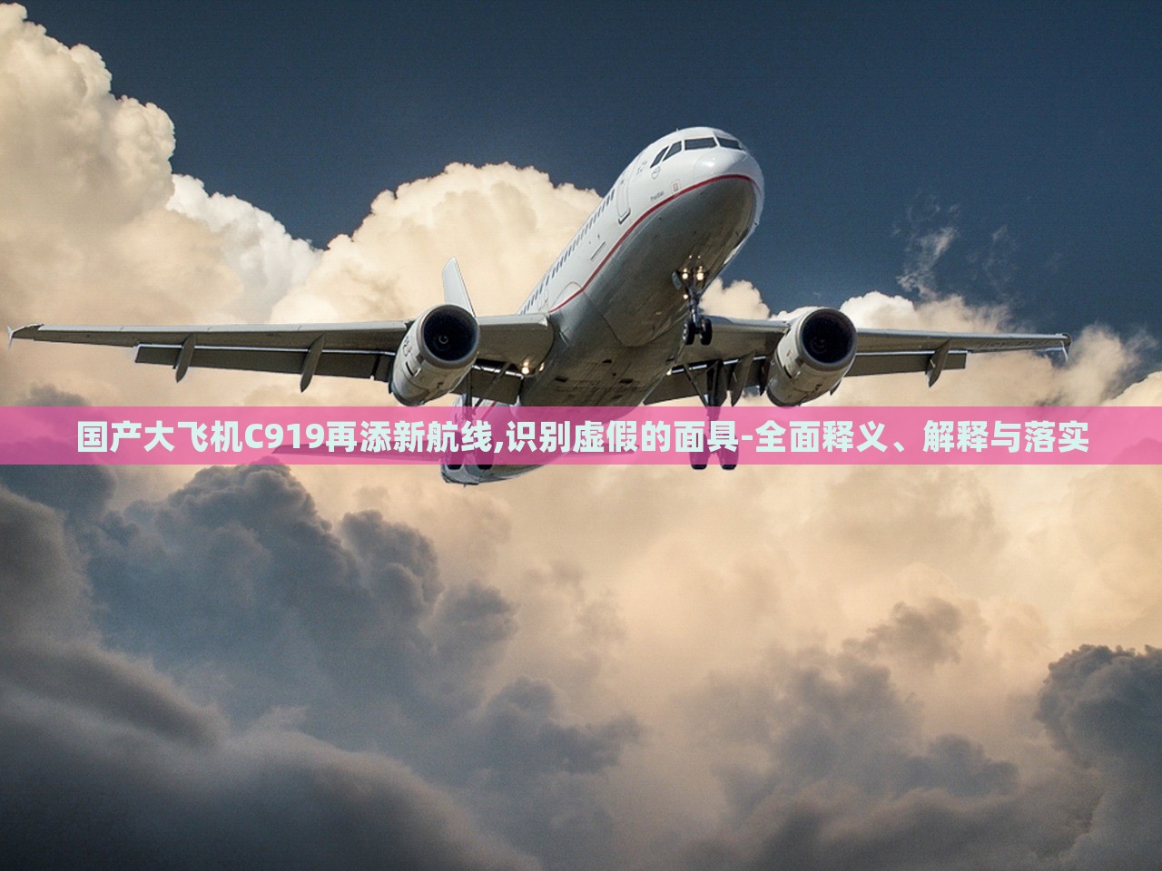 國產(chǎn)大飛機(jī)C919再添新航線,識(shí)別虛假的面具-全面釋義、解釋與落實(shí)