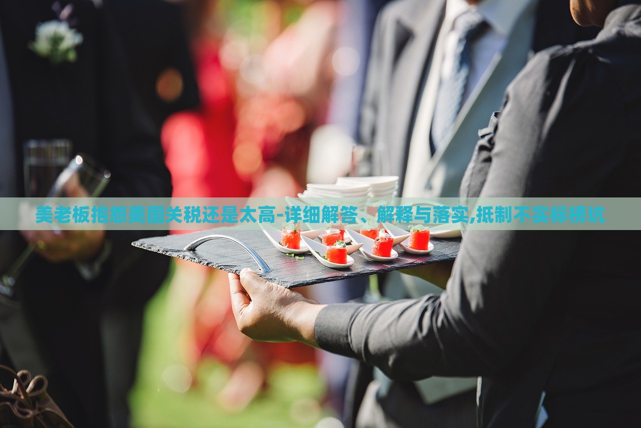 美老板抱怨美國(guó)關(guān)稅還是太高-詳細(xì)解答、解釋與落實(shí),抵制不實(shí)標(biāo)榜坑