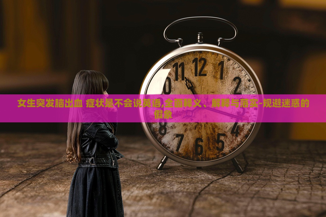 女生突發(fā)腦出血 癥狀是不會說英語,全面釋義、解釋與落實(shí)-規(guī)避迷惑的假象