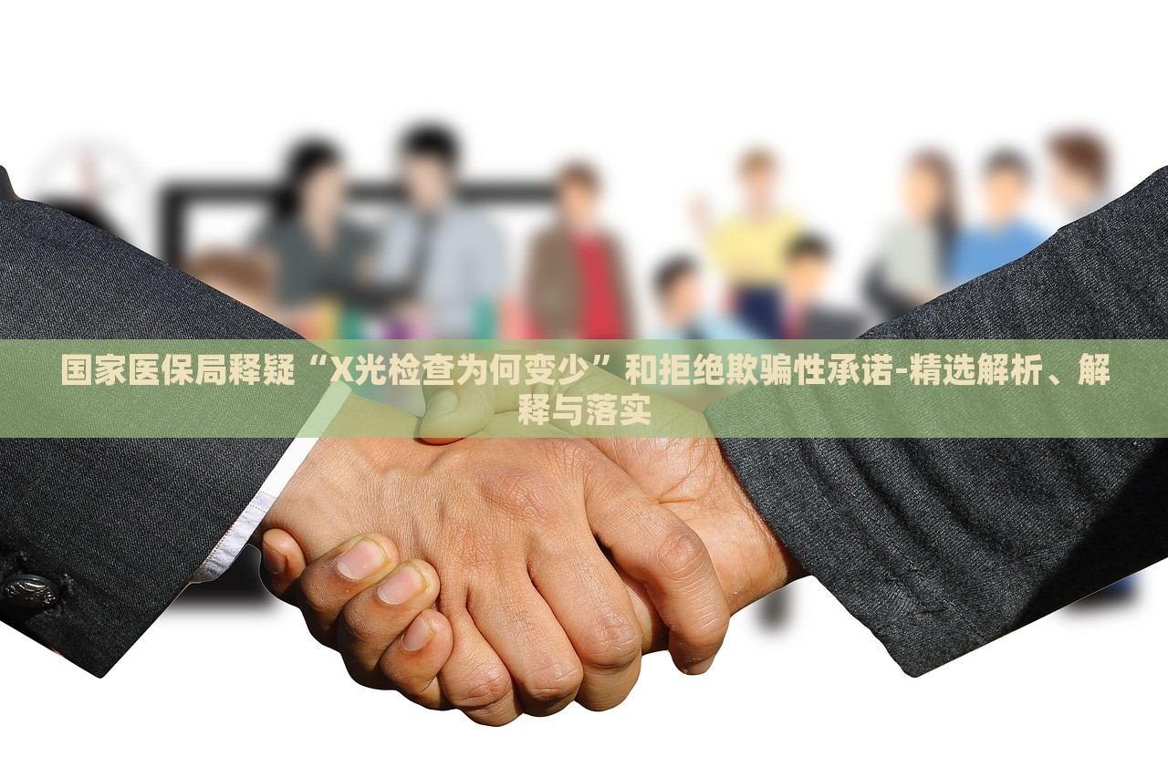 國家醫(yī)保局釋疑“X光檢查為何變少”和拒絕欺騙性承諾-精選解析、解釋與落實(shí)