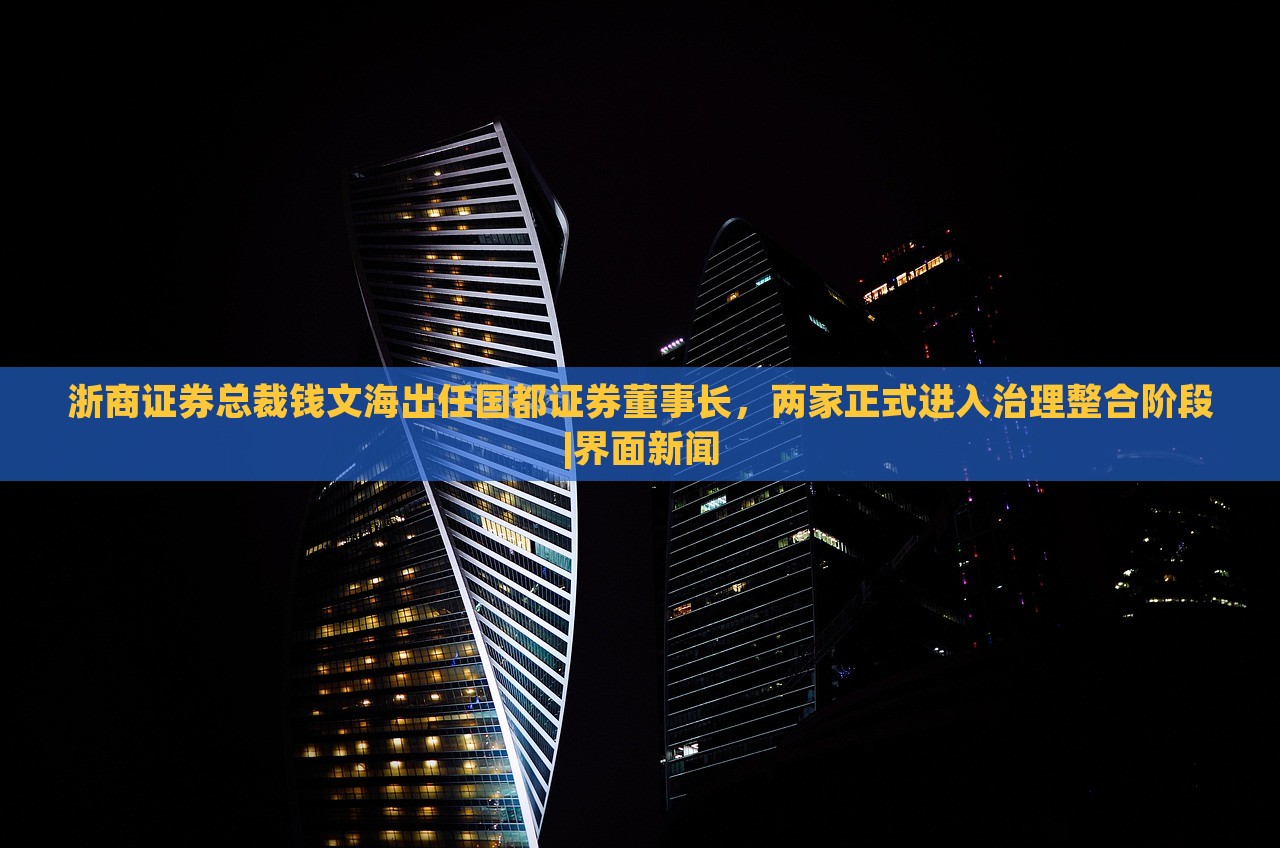 浙商證券總裁錢文海出任國都證券董事長，兩家正式進(jìn)入治理整合階段|界面新聞