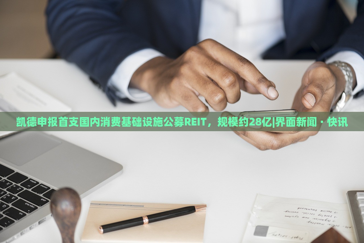 凱德申報(bào)首支國(guó)內(nèi)消費(fèi)基礎(chǔ)設(shè)施公募REIT，規(guī)模約28億|界面新聞 · 快訊