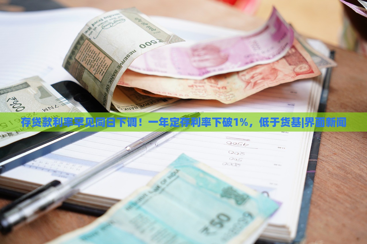 存貸款利率罕見同日下調(diào)！一年定存利率下破1%，低于貨基|界面新聞