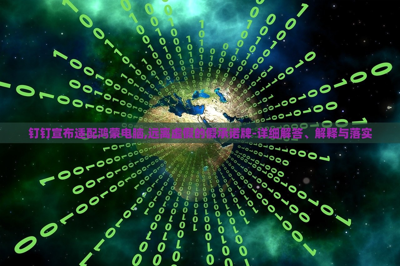 釘釘宣布適配鴻蒙電腦,遠(yuǎn)離虛假的假承諾牌-詳細(xì)解答、解釋與落實(shí)