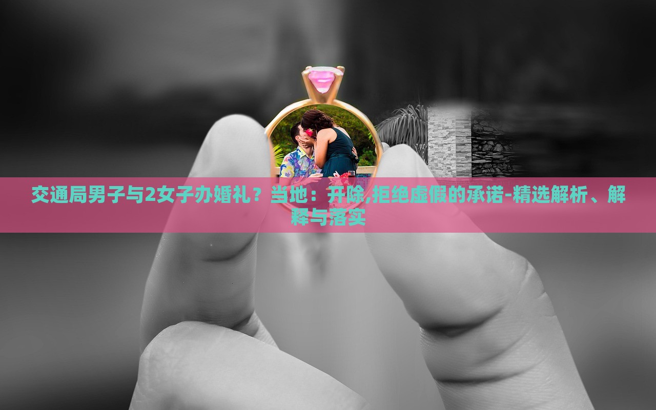 交通局男子與2女子辦婚禮？當?shù)兀洪_除,拒絕虛假的承諾-精選解析、解釋與落實