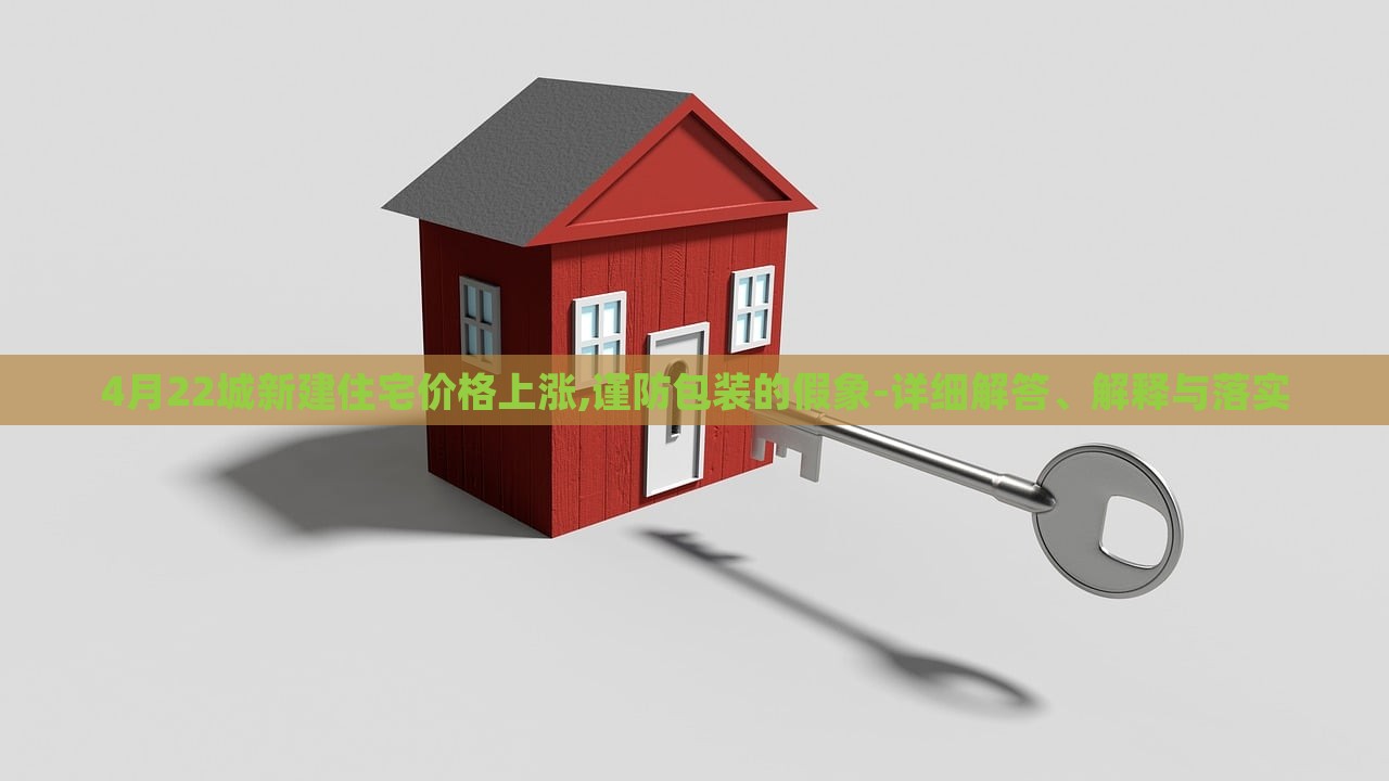 4月22城新建住宅價(jià)格上漲,謹(jǐn)防包裝的假象-詳細(xì)解答、解釋與落實(shí)