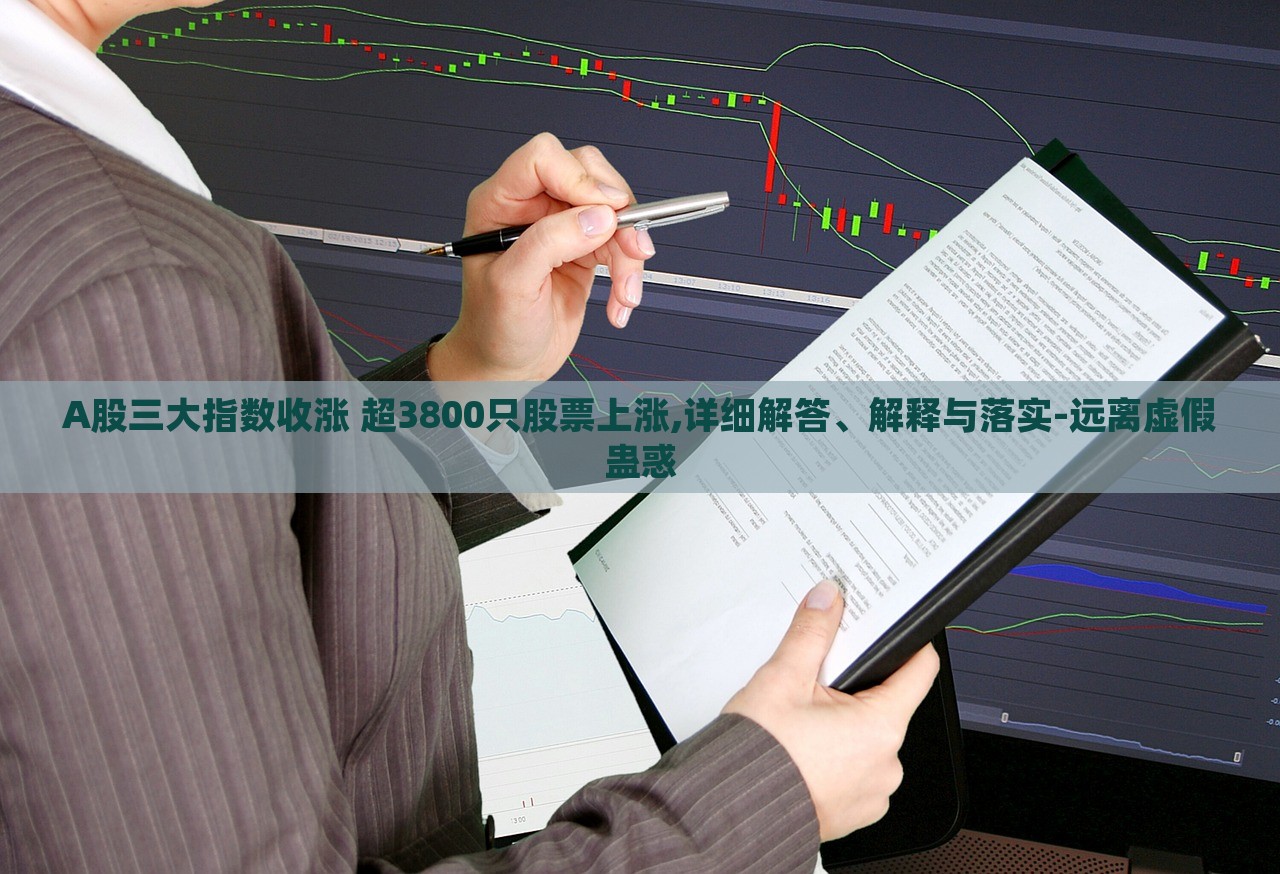 A股三大指數(shù)收漲 超3800只股票上漲,詳細(xì)解答、解釋與落實(shí)-遠(yuǎn)離虛假蠱惑