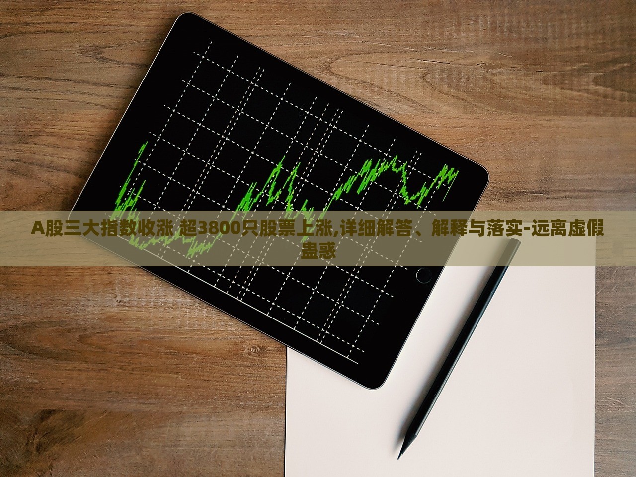 A股三大指數(shù)收漲 超3800只股票上漲,詳細(xì)解答、解釋與落實(shí)-遠(yuǎn)離虛假蠱惑