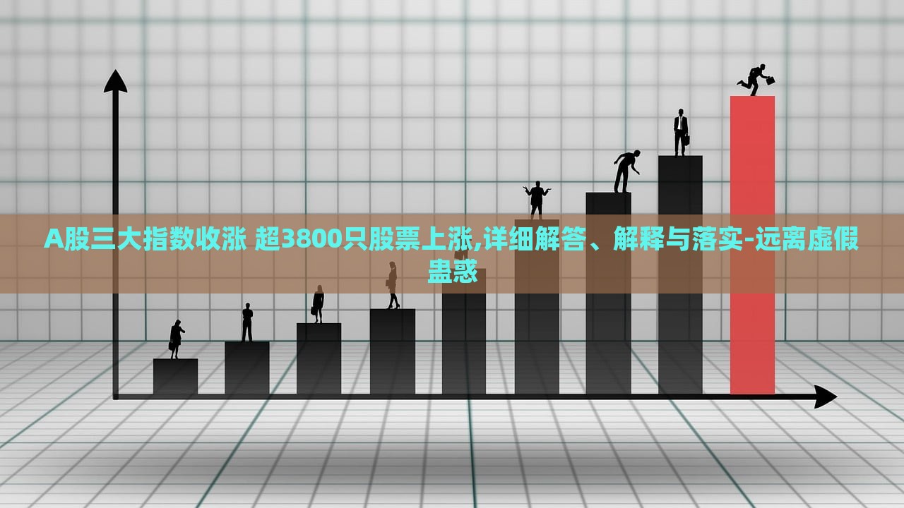 A股三大指數(shù)收漲 超3800只股票上漲,詳細(xì)解答、解釋與落實(shí)-遠(yuǎn)離虛假蠱惑