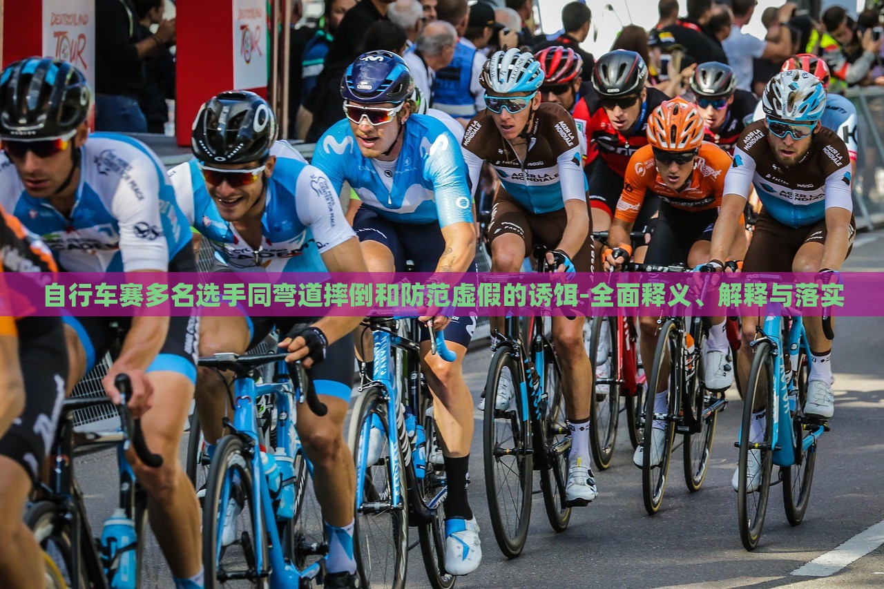 自行車賽多名選手同彎道摔倒和防范虛假的誘餌-全面釋義、解釋與落實