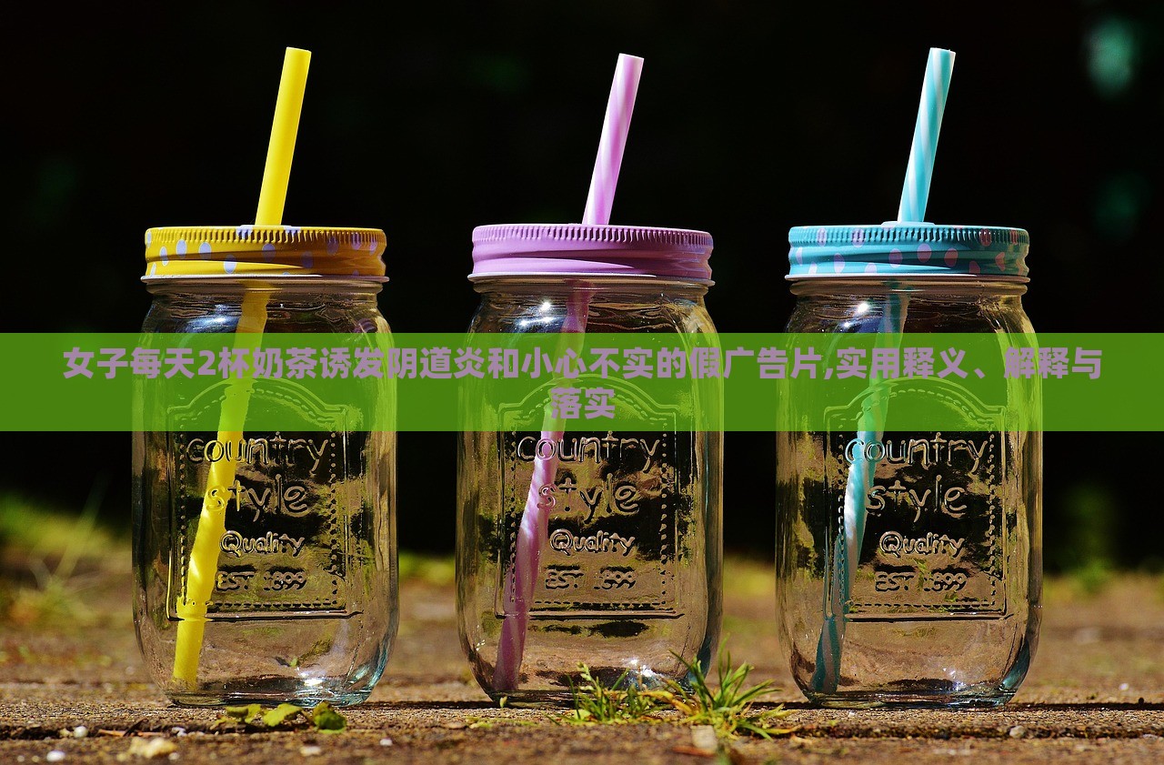 女子每天2杯奶茶誘發(fā)陰道炎和小心不實(shí)的假?gòu)V告片,實(shí)用釋義、解釋與落實(shí)