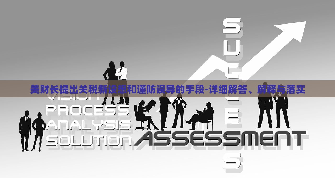 美財(cái)長(zhǎng)提出關(guān)稅新設(shè)想和謹(jǐn)防誤導(dǎo)的手段-詳細(xì)解答、解釋與落實(shí)