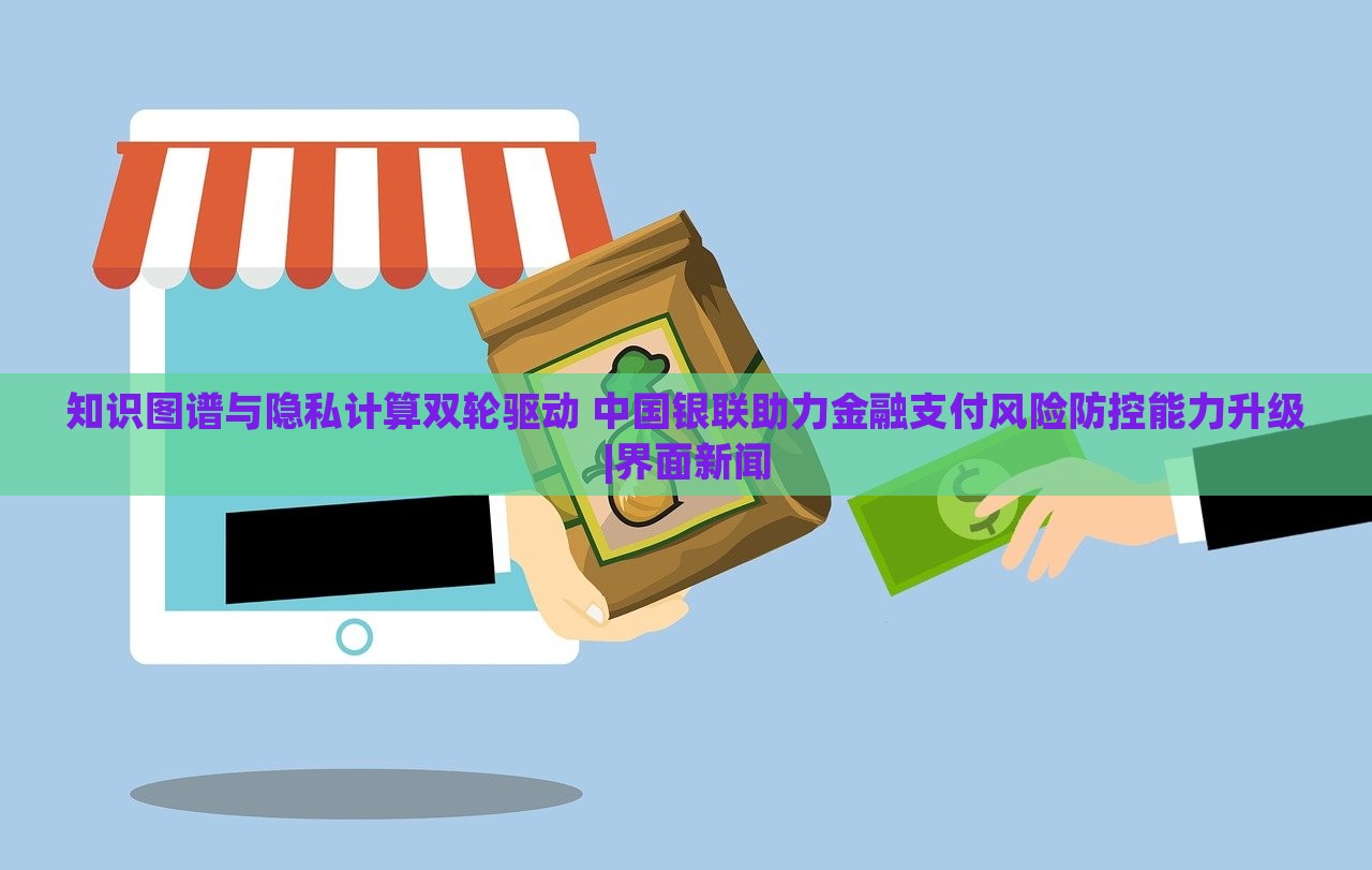 知識(shí)圖譜與隱私計(jì)算雙輪驅(qū)動(dòng) 中國(guó)銀聯(lián)助力金融支付風(fēng)險(xiǎn)防控能力升級(jí)|界面新聞 知識(shí)圖譜與隱私計(jì)算雙輪驅(qū)動(dòng) 中國(guó)銀聯(lián)助力金融支付風(fēng)險(xiǎn)防控能力升級(jí)|界面新聞