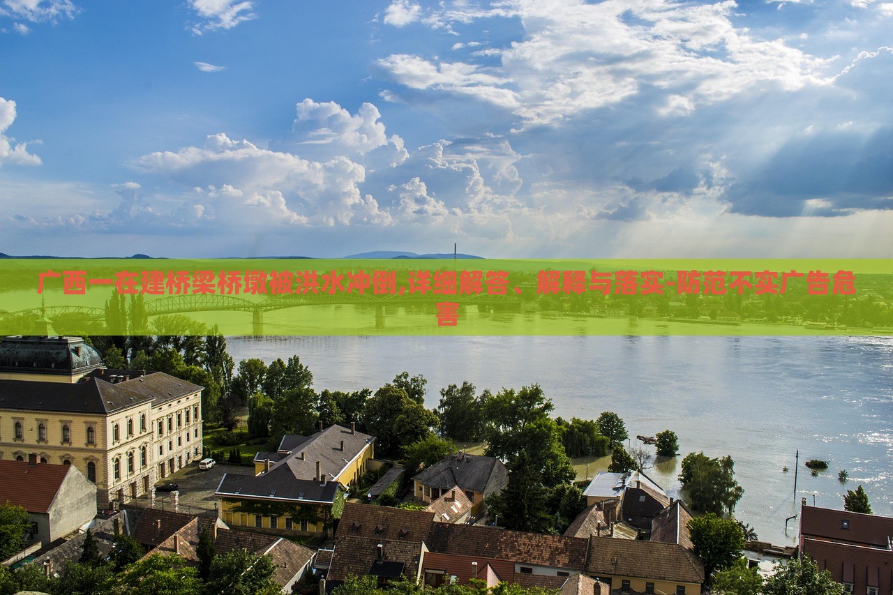 廣西一在建橋梁橋墩被洪水沖倒,詳細(xì)解答、解釋與落實-防范不實廣告危害