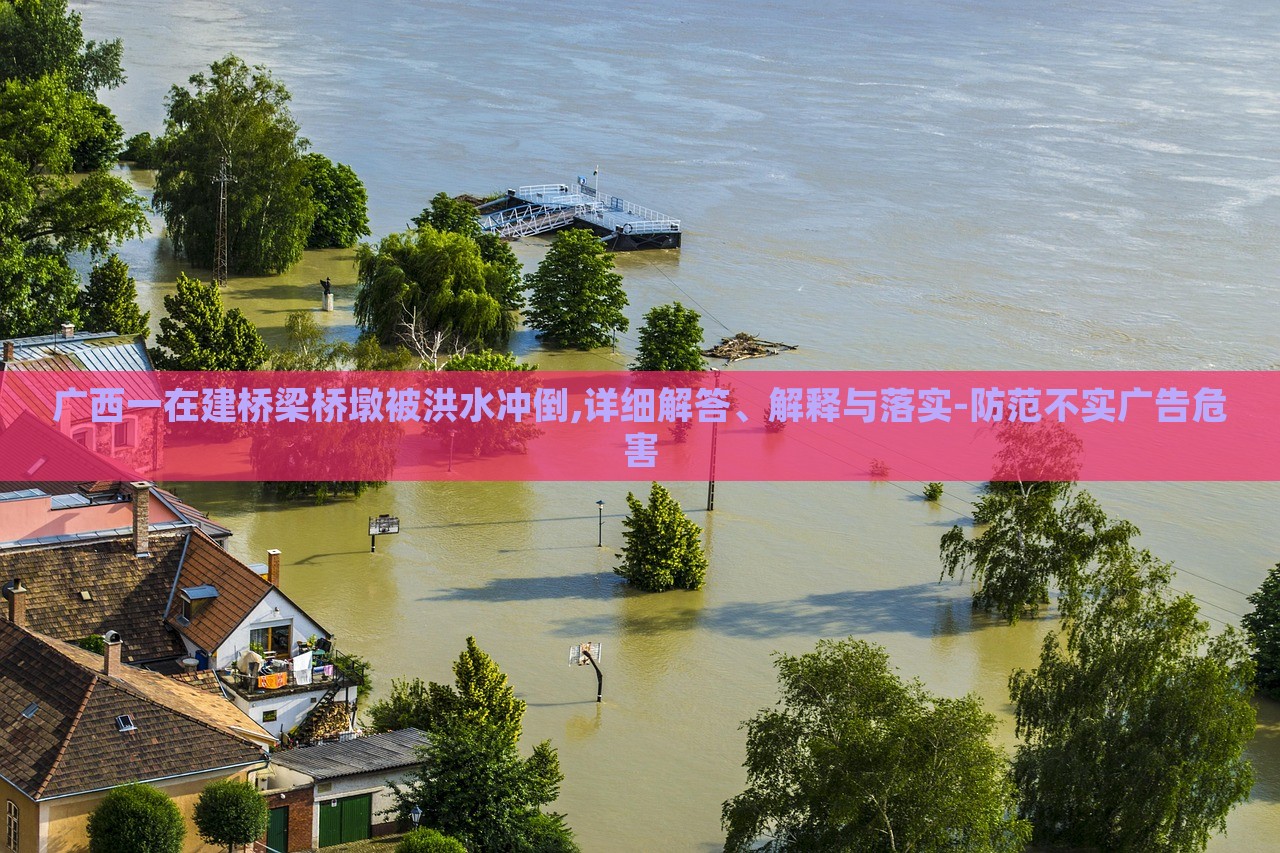廣西一在建橋梁橋墩被洪水沖倒,詳細(xì)解答、解釋與落實-防范不實廣告危害
