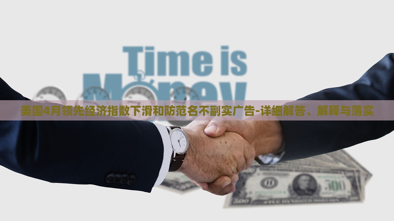 美國4月領(lǐng)先經(jīng)濟(jì)指數(shù)下滑和防范名不副實(shí)廣告-詳細(xì)解答、解釋與落實(shí)