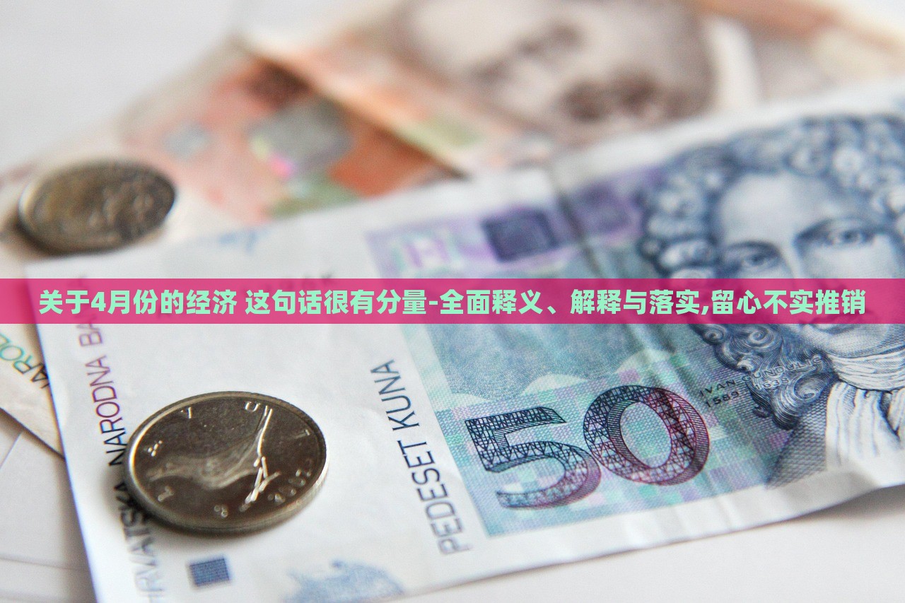關(guān)于4月份的經(jīng)濟(jì) 這句話很有分量-全面釋義、解釋與落實(shí),留心不實(shí)推銷
