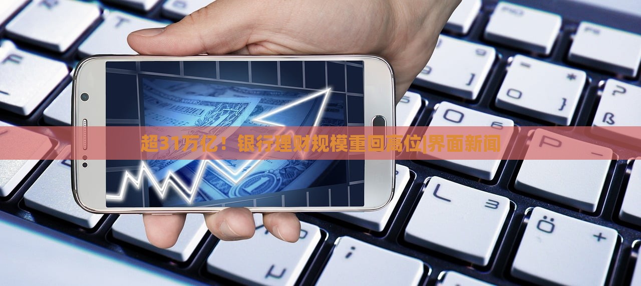 超31萬億！銀行理財規(guī)模重回高位|界面新聞