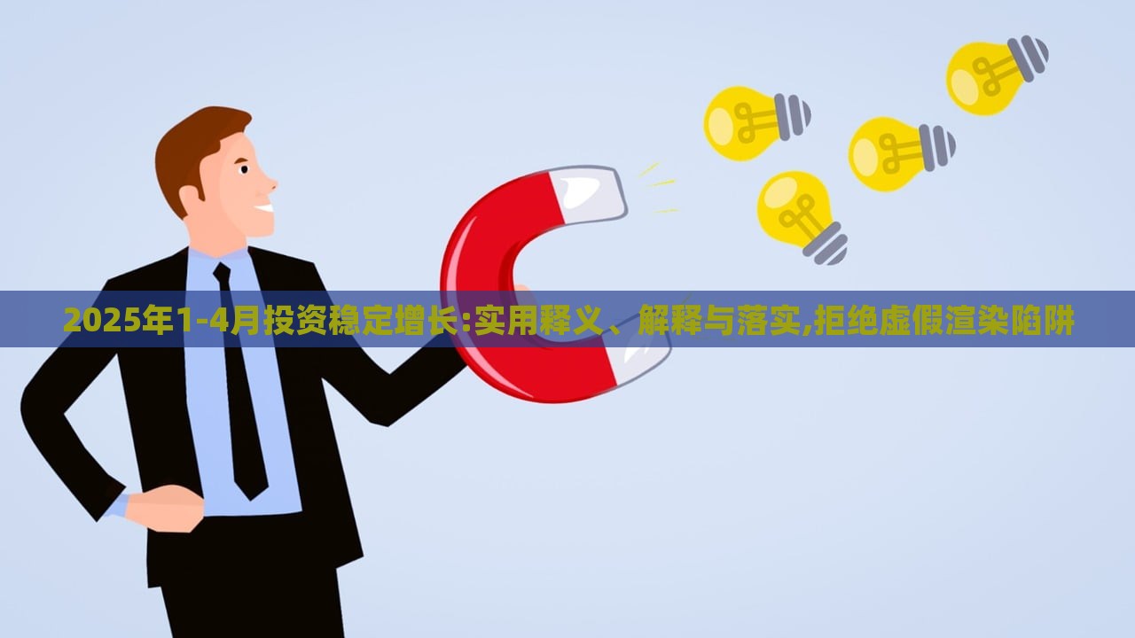 2025年1-4月投資穩(wěn)定增長:實用釋義、解釋與落實,拒絕虛假渲染陷阱 2025年1-4月投資穩(wěn)定增長:實用釋義、解釋與落實,拒絕虛假渲染陷阱