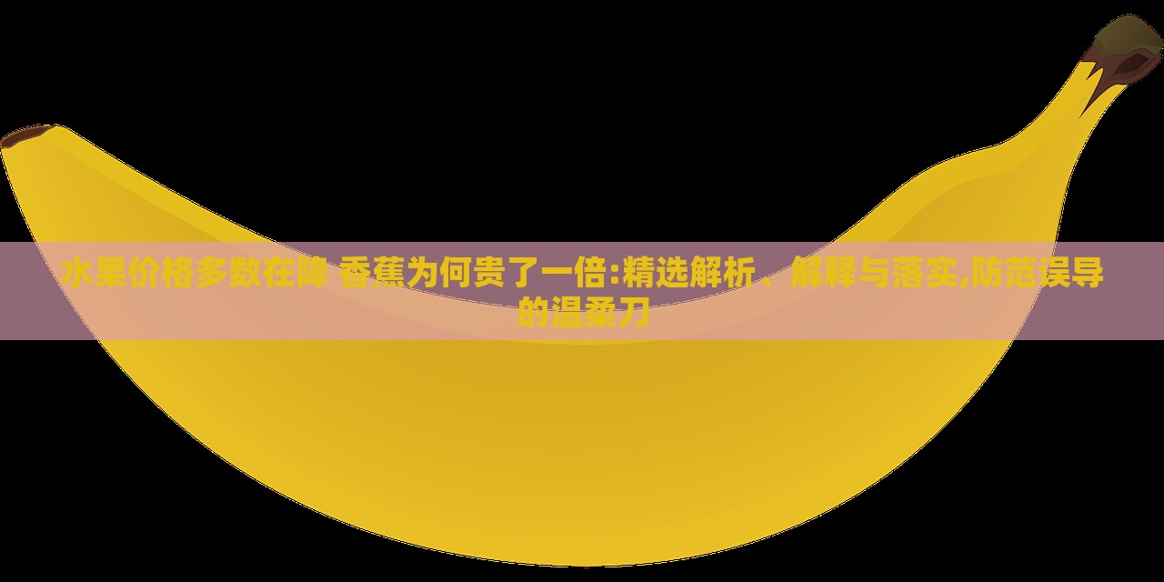 水果價(jià)格多數(shù)在降 香蕉為何貴了一倍:精選解析、解釋與落實(shí),防范誤導(dǎo)的溫柔刀