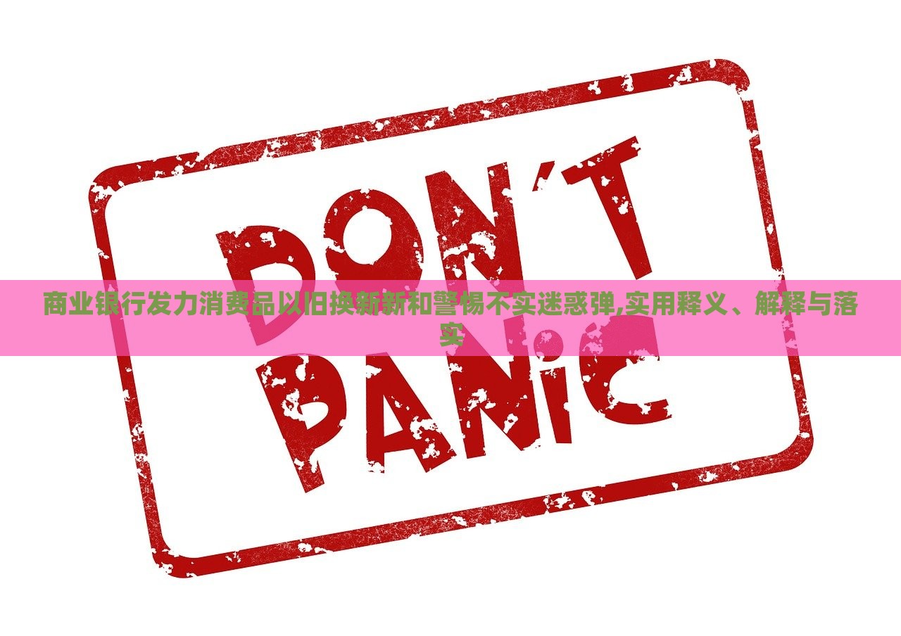商業(yè)銀行發(fā)力消費品以舊換新新和警惕不實迷惑彈,實用釋義、解釋與落實 商業(yè)銀行發(fā)力消費品以舊換新新和警惕不實迷惑彈,實用釋義、解釋與落實