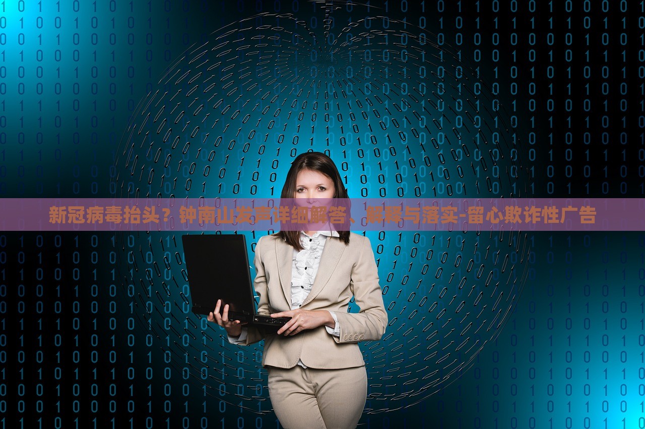 新冠病毒抬頭?鐘南山發(fā)聲詳細解答、解釋與落實-留心欺詐性廣告 新冠病毒抬頭?鐘南山發(fā)聲詳細解答、解釋與落實-留心欺詐性廣告
