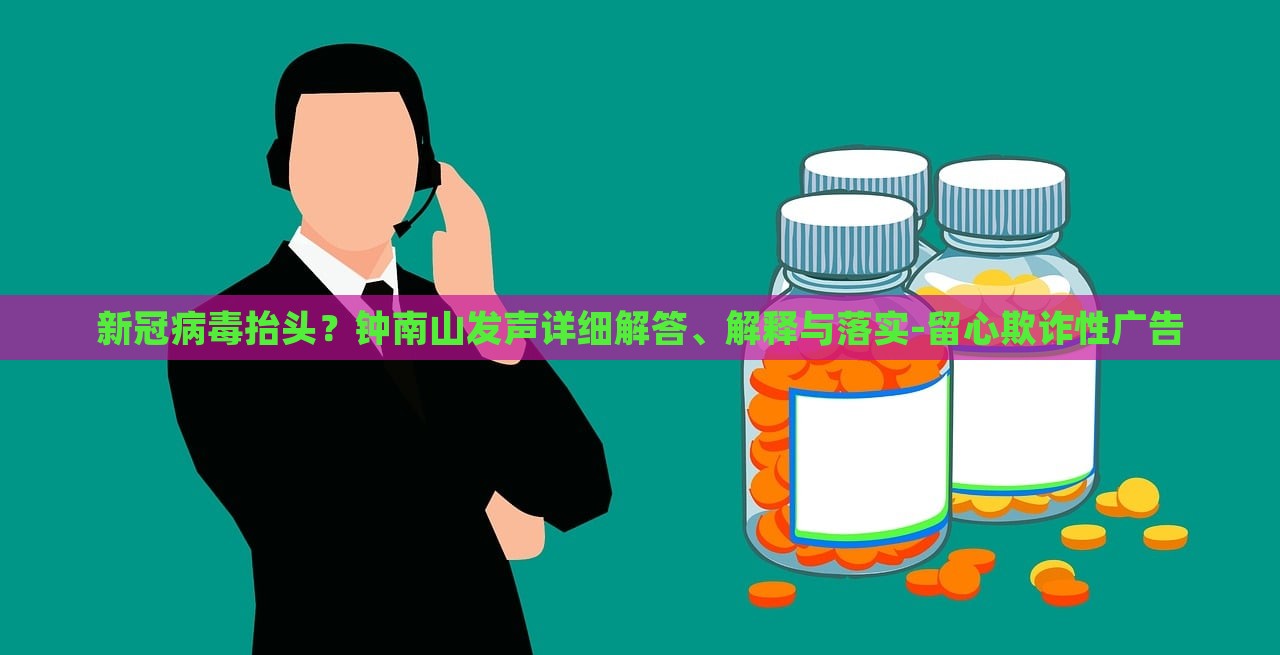 新冠病毒抬頭?鐘南山發(fā)聲詳細解答、解釋與落實-留心欺詐性廣告 新冠病毒抬頭?鐘南山發(fā)聲詳細解答、解釋與落實-留心欺詐性廣告