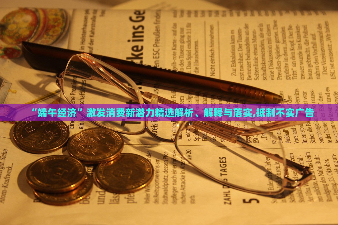 “端午經(jīng)濟(jì)”激發(fā)消費(fèi)新潛力精選解析、解釋與落實(shí),抵制不實(shí)廣告