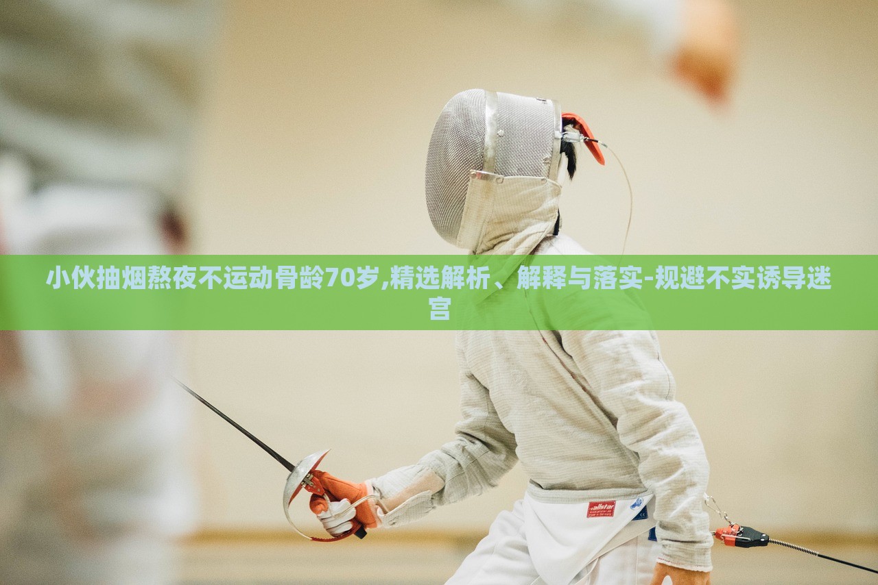 小伙抽煙熬夜不運(yùn)動(dòng)骨齡70歲,精選解析、解釋與落實(shí)-規(guī)避不實(shí)誘導(dǎo)迷宮 小伙抽煙熬夜不運(yùn)動(dòng)骨齡70歲,精選解析、解釋與落實(shí)-規(guī)避不實(shí)誘導(dǎo)迷宮