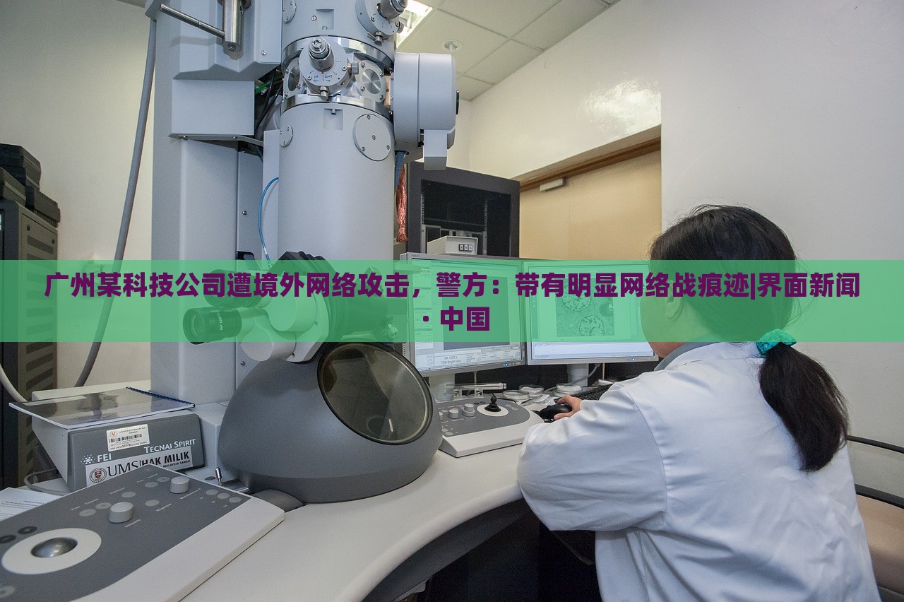 廣州某科技公司遭境外網(wǎng)絡(luò)攻擊，警方：帶有明顯網(wǎng)絡(luò)戰(zhàn)痕跡|界面新聞 · 中國(guó)