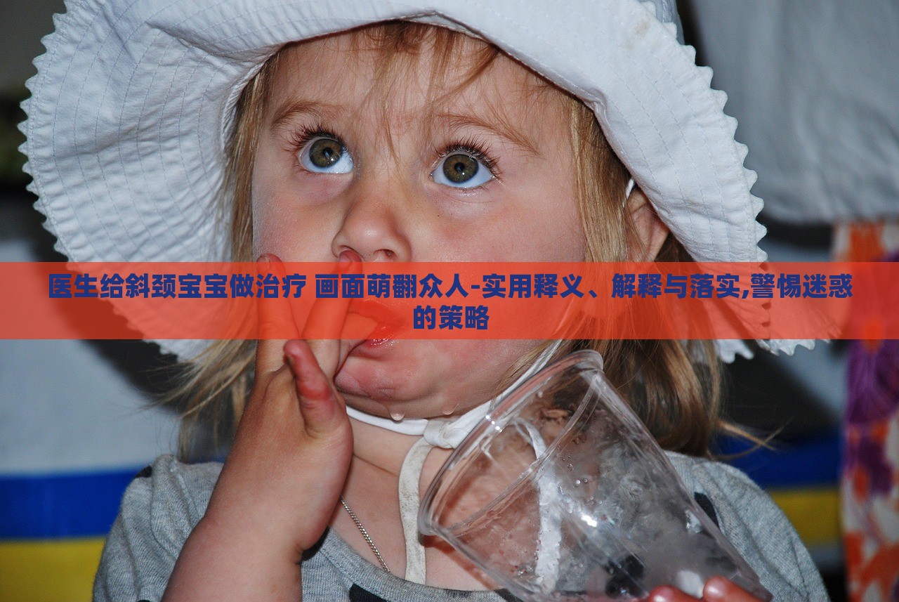 醫(yī)生給斜頸寶寶做治療 畫(huà)面萌翻眾人-實(shí)用釋義、解釋與落實(shí),警惕迷惑的策略