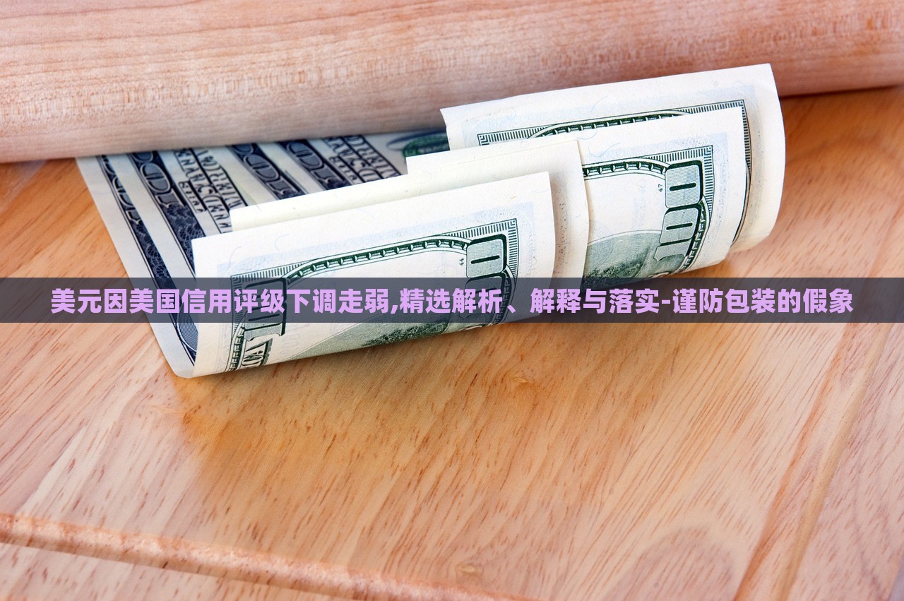 美元因美國信用評(píng)級(jí)下調(diào)走弱,精選解析、解釋與落實(shí)-謹(jǐn)防包裝的假象