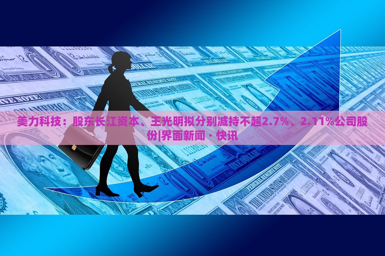 美力科技:股東長江資本、王光明擬分別減持不超2.7%、2.11%公司股份|界面新聞 · 快訊 美力科技:股東長江資本、王光明擬分別減持不超2.7%、2.11%公司股份|界面新聞 · 快訊