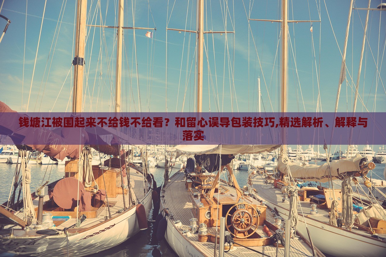 錢塘江被圍起來(lái)不給錢不給看？和留心誤導(dǎo)包裝技巧,精選解析、解釋與落實(shí)