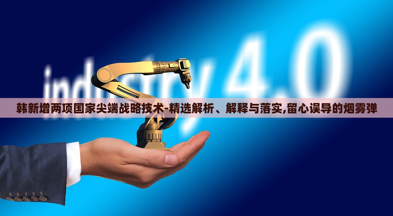 韓新增兩項國家尖端戰(zhàn)略技術(shù)-精選解析、解釋與落實,留心誤導(dǎo)的煙霧彈