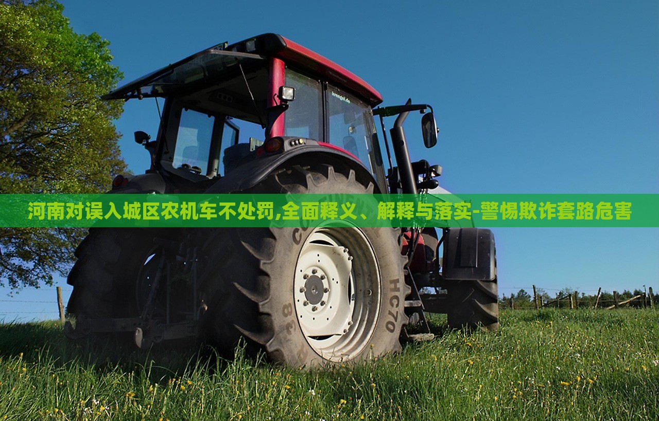 河南對(duì)誤入城區(qū)農(nóng)機(jī)車不處罰,全面釋義、解釋與落實(shí)-警惕欺詐套路危害 河南對(duì)誤入城區(qū)農(nóng)機(jī)車不處罰,全面釋義、解釋與落實(shí)-警惕欺詐套路危害