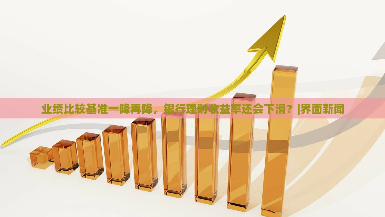 業(yè)績(jī)比較基準(zhǔn)一降再降，銀行理財(cái)收益率還會(huì)下滑？|界面新聞