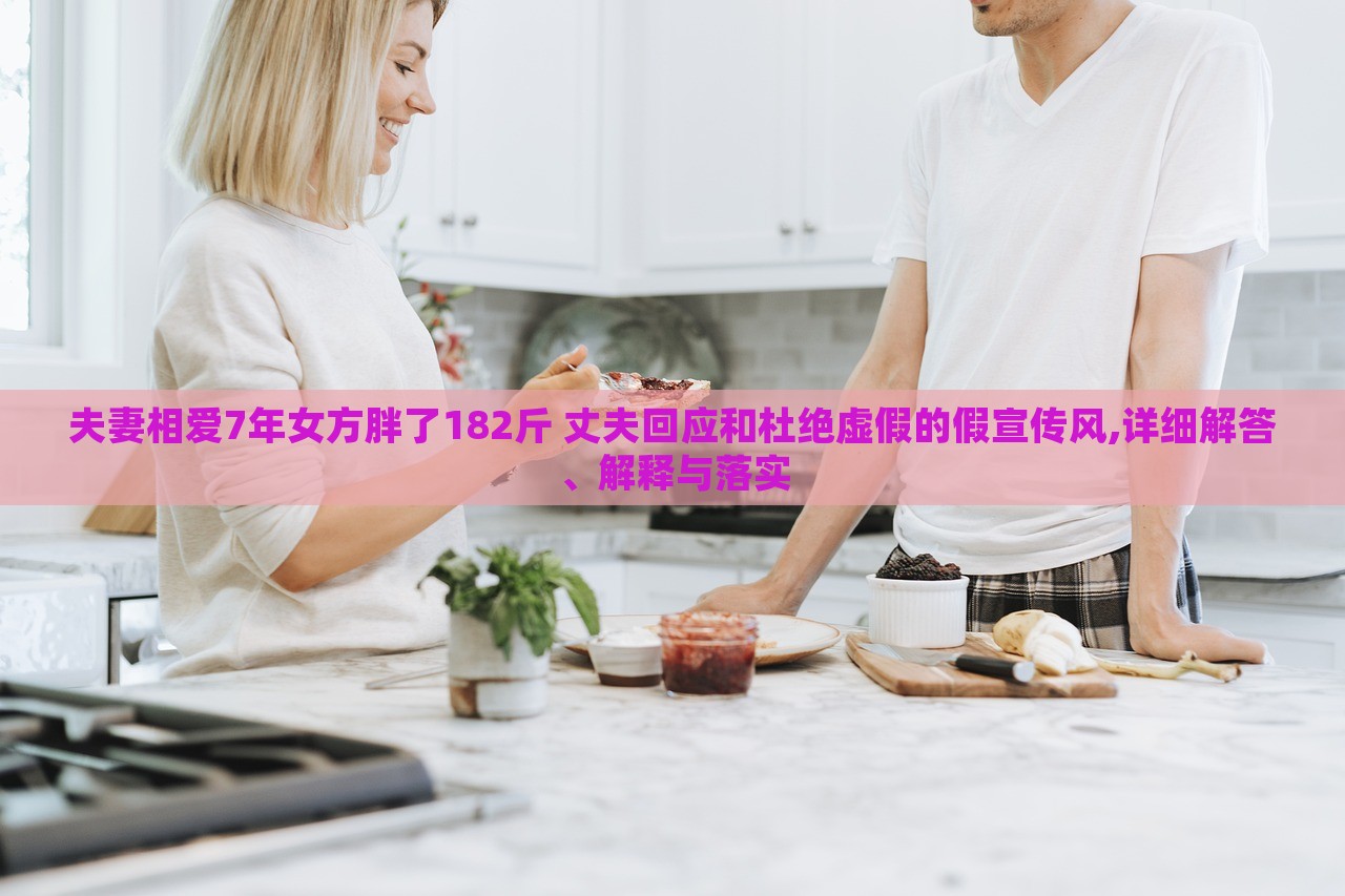 夫妻相愛7年女方胖了182斤 丈夫回應(yīng)和杜絕虛假的假宣傳風(fēng),詳細(xì)解答、解釋與落實(shí)